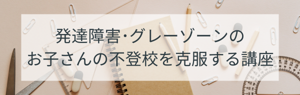 発達障害・グレーゾーンのお子さんの不登校を克服する講座