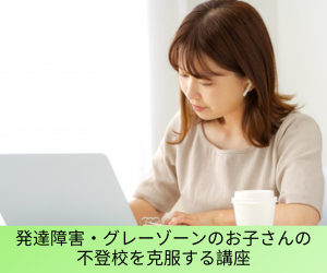 発達障害・グレーゾーンのお子さんの不登校を克服する講座