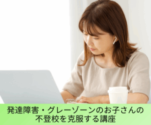 発達障害・グレーゾーンのお子さんの不登校を克服する講座